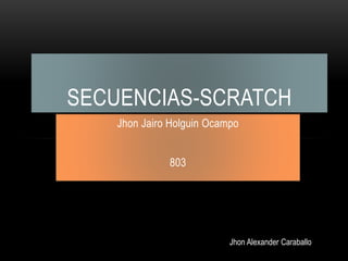 Jhon Jairo Holguin Ocampo
803
SECUENCIAS-SCRATCH
Jhon Alexander Caraballo
 