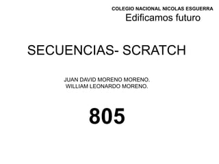 COLEGIO NACIONAL NICOLAS ESGUERRA
Edificamos futuro
SECUENCIAS- SCRATCH
JUAN DAVID MORENO MORENO.
WILLIAM LEONARDO MORENO.
805
 