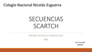 SECUENCIAS
SCARTCH
DAYRON NICOLAS FRANCO DIAZ
806
Colegio Nacional Nicolás Esguerra
John Caraballo
Docente
 