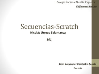Secuencias-Scratch
Colegio Nacional Nicolás Esguerra
Edificamos Futuro
Nicolás Urrego Salamanca
801
John Alexander Caraballo Acosta
Docente
 