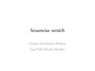 Secuencias -scratch
Cristian Ivan Sanchez Romero
Juan Pablo Sánchez Sánchez
 