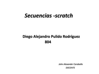 Secuencias -scratch
Diego Alejandro Pulido Rodríguez
804
John Alexander Caraballo
DOCENTE
 