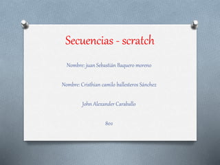 Secuencias - scratch
Nombre: juan Sebastián Baquero moreno
Nombre: Cristhian camilo ballesteros Sánchez
John Alexander Caraballo
802
 