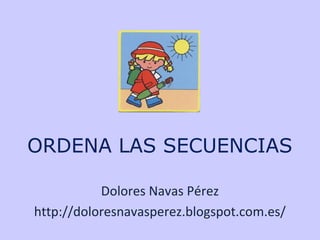 ORDENA LAS SECUENCIAS
Dolores Navas Pérez
http://doloresnavasperez.blogspot.com.es/
 