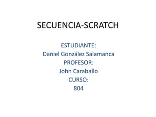 SECUENCIA-SCRATCH
ESTUDIANTE:
Daniel González Salamanca
PROFESOR:
John Caraballo
CURSO:
804
 