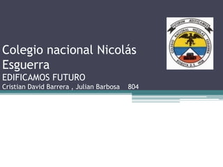 Colegio nacional Nicolás Esguerra EDIFICAMOS FUTURO Cristian David Barrera , Julian Barbosa 804 
 