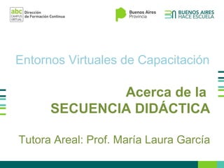 Entornos Virtuales de Capacitación
Acerca de la
SECUENCIA DIDÁCTICA
Prof. María Laura García
 