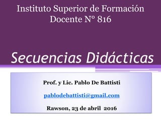 Secuencias Didácticas
Prof. y Lic. Pablo De Battisti
pablodebattisti@gmail.com
Rawson, 23 de abril 2016
Instituto Superior de Formación
Docente N° 816
 
