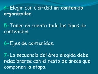 Elegir con claridad un contenido
organizador.
Tener en cuenta todo los tipos de
contenidos.
Ejes de contenidos.
La secuencia del área elegida debe
relacionarse con el resto de áreas que
componen la etapa.
 
