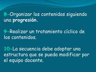 Organizar los contenidos siguiendo
una progresión.
Realizar un tratamiento cíclico de
los contenidos.
La secuencia debe adoptar una
estructura que se pueda modificar por
el equipo docente.
 