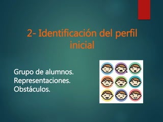 2- Identificación del perfil
inicial
Grupo de alumnos.
Representaciones.
Obstáculos.
 