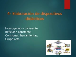 4- Elaboración de dispositivos
didácticos
Homogéneo y coherente.
Reflexión constante.
Consignas, herramientas,
Grupos,etc.
 