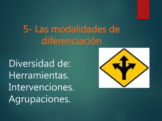 5- Las modalidades de
diferenciación
Diversidad de:
Herramientas.
Intervenciones.
Agrupaciones.
 