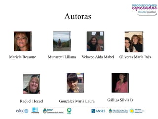 Autoras



Mariela Bessone       Munaretti Liliana   Velazco Aida Mabel   Oliveras María Inés




      Raquel Heckel         González María Laura        Gálligo Silvia B
 