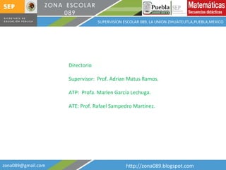 [email_address] http://zona089.blogspot.com SUPERVISION ESCOLAR 089, LA UNION ZIHUATEUTLA,PUEBLA,MEXICO Directorio Supervisor:  Prof. Adrian Matus Ramos. ATP:  Profa. Marlen García Lechuga. ATE: Prof. Rafael Sampedro Martínez. 
