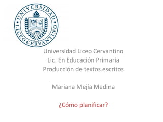 Universidad Liceo Cervantino
Lic. En Educación Primaria
Producción de textos escritos
Mariana Mejía Medina
¿Cómo planificar?
 