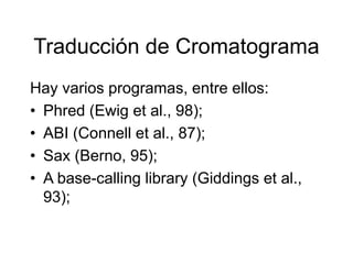 Traducción de Cromatograma
Hay varios programas, entre ellos:
• Phred (Ewig et al., 98);
• ABI (Connell et al., 87);
• Sax (Berno, 95);
• A base-calling library (Giddings et al.,
93);
 