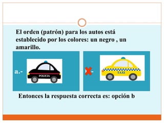El orden (patrón) para los autos está
establecido por los colores: un negro , un
amarillo.
a.- b.-
Entonces la respuesta correcta es: opción b