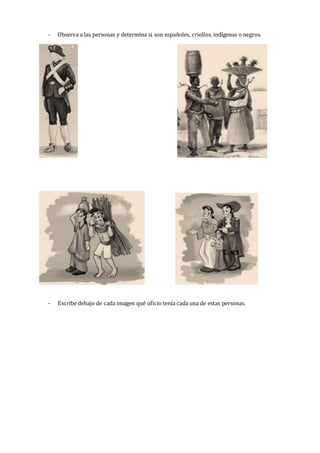 - Observa a las personas y determina si son españoles, criollos, indígenas o negros.
- Escribe debajo de cada imagen qué oficio tenía cada una de estas personas.