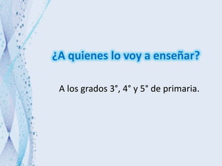 ¿A quienes lo voy a enseñar?
A los grados 3°, 4° y 5° de primaria.
 