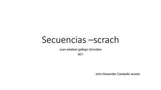 Secuencias –scrach
Juan esteban gallego González
801
John Alexander Caraballo acosta
 