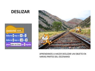 DESLIZAR
APRENDIMOS A HACER DESLIZAR UN OBJETO EN
VARIAS PARTES DEL ESCENARIO
 