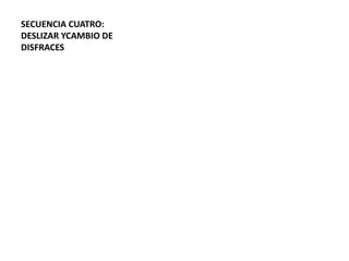 SECUENCIA CUATRO:
DESLIZAR YCAMBIO DE
DISFRACES
 