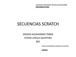 SECUENCIAS SCRATCH
SERIGIO ALENJANDRO TOBAR
STIVEN UPEGUI QUINTERO
802
JOHN ALEXANDER CARABALLO ACOSTA
DOCENTE
COLEGIO NACIONAL NICOLAS ESGUERRA
EDIFICAMOS FUTURO