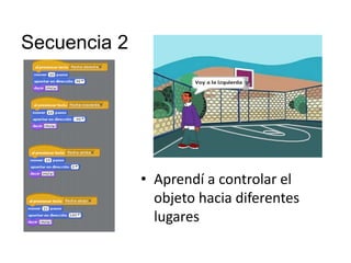 Secuencia 2
• Aprendí a controlar el
objeto hacia diferentes
lugares