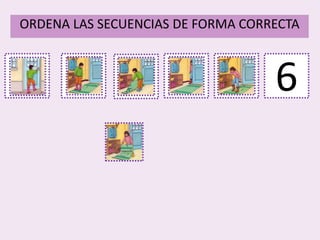 1
ORDENA LAS SECUENCIAS DE FORMA CORRECTA
2 3 4 5 6
 