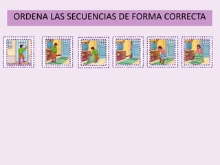1
ORDENA LAS SECUENCIAS DE FORMA CORRECTA
2 3 4 5 6
 