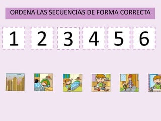1
ORDENA LAS SECUENCIAS DE FORMA CORRECTA
2 3 4 5 6
 