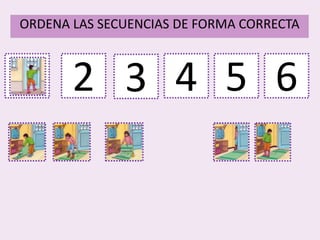1
ORDENA LAS SECUENCIAS DE FORMA CORRECTA
2 3 4 5 6
 