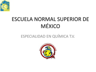 ESCUELA NORMAL SUPERIOR DE
          MÉXICO
   ESPECIALIDAD EN QUÍMICA T.V.
 
