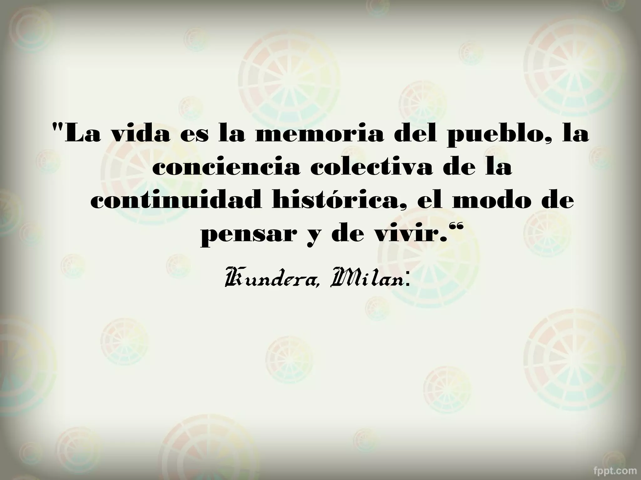 "La vida es la memoria del pueblo, la
       conciencia colectiva de la
  continuidad histórica, el modo de
          pensar y de vivir.“
           Kundera, Milan:
 