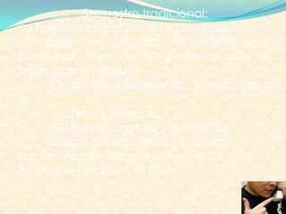 Secuestro tradicional:
1.- requiere organización y planificación
2.-trabajo en equipo: se estima que
participan mas de 30 personas que se
organizan en equipo
-Grupo de inteligencia: selecciona a
la
victima y negocia.
-Grupo de captura y liberación
-Grupo de cautiverio y custodia
Los montos de rescate son entre 500.000.
Poseen el tiempo a su favor
 