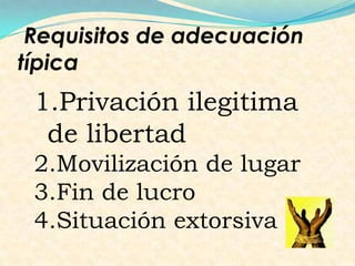 Requisitos de adecuación
típica
1.Privación ilegitima
de libertad
2.Movilización de lugar
3.Fin de lucro
4.Situación extorsiva
 