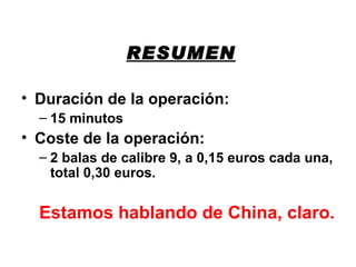 RESUMEN Duración de la operación: 15 minutos Coste de la operación: 2 balas de calibre 9, a 0,15 euros cada una, total 0,30 euros. Estamos hablando de China, claro. 