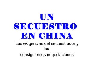UN
SECUESTRO
EN CHINA
Las exigencias del secuestrador y
las
consiguientes negociaciones
 