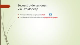 Secuestro de sesiones
Vía DroidSheep
 Primero instalamos la aplicación shark
 Esta aplicación la encontramos en la play store de google
 