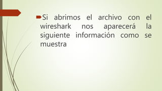 Si abrimos el archivo con el
wireshark nos aparecerá la
siguiente información como se
muestra
 