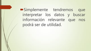 Simplemente tendremos que
interpretar los datos y buscar
información relevante que nos
podrá ser de utilidad.
 