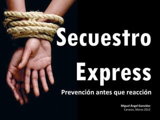 Secuestro
  Express
Prevención antes que reacción
                   Miguel Ángel González
                     Caracas, Marzo 2012
 