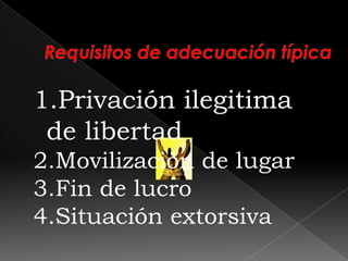 1.Privación ilegitima
de libertad
2.Movilización de lugar
3.Fin de lucro
4.Situación extorsiva
 