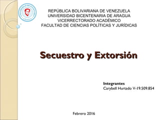 REPÚBLICA BOLIVARIANA DE VENEZUELA
UNIVERSIDAD BICENTENARIA DE ARAGUA
VICERRECTORADO ACADÉMICO
FACULTAD DE CIENCIAS POLÍTICAS Y JURÍDICAS
Integrantes
Carybell Hurtado V-19.509.854
Febrero 2016
Secuestro y ExtorsiónSecuestro y Extorsión
 