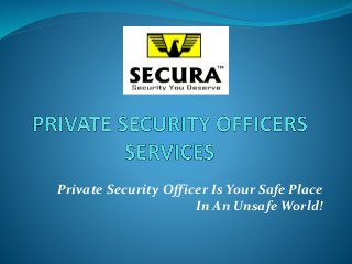 Private Security Officer Is Your Safe Place 
In An Unsafe World! 
 