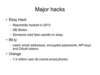 Major hacks
● Ebay Hack
– Reportedly hacked in 2013
– DB Stolen
– Someone sold fake userdb on ebay.
● Bit.ly
– users' email addresses, encrypted passwords, API keys
and OAuth tokens
● Orange
– 1.3 million user db (name,email,phone)
 
