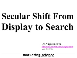 Secular Shift From
Display to Search
         Dr. Augustine Fou
         http://www.linkedin.com/in/augustinefou
         May 24, 2012.
 