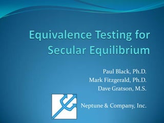 Equivalence Testing for Secular Equilibrium Paul Black, Ph.D. Mark Fitzgerald, Ph.D. Dave Gratson, M.S. Neptune & Company, Inc. 
