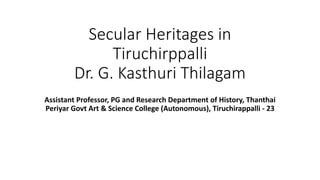Secular Heritages in
Tiruchirppalli
Dr. G. Kasthuri Thilagam
Assistant Professor, PG and Research Department of History, Thanthai
Periyar Govt Art & Science College (Autonomous), Tiruchirappalli - 23
 